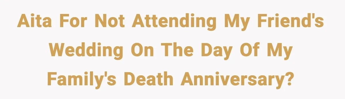 Woman Refuses To Attend Friend’s Wedding After She Demands She Skip Family Death Anniversary AITA for not attending my friend's wedding on the day of my family's death anniversary?