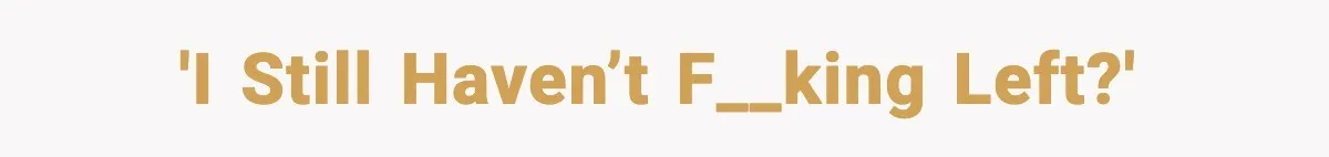 'I Still Haven’t F__king Left?'