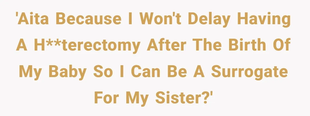Woman Refuses To Delay Hysterectomy To Be Surrogate For Sister, Is She Wrong For Saying No? 'AITA because I won't delay having a h**terectomy after the birth of my baby so I can be a surrogate for my sister?'