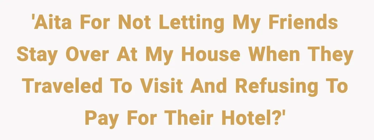 'AITA for not letting my friends stay over at my house when they traveled to visit and refusing to pay for their hotel?'
