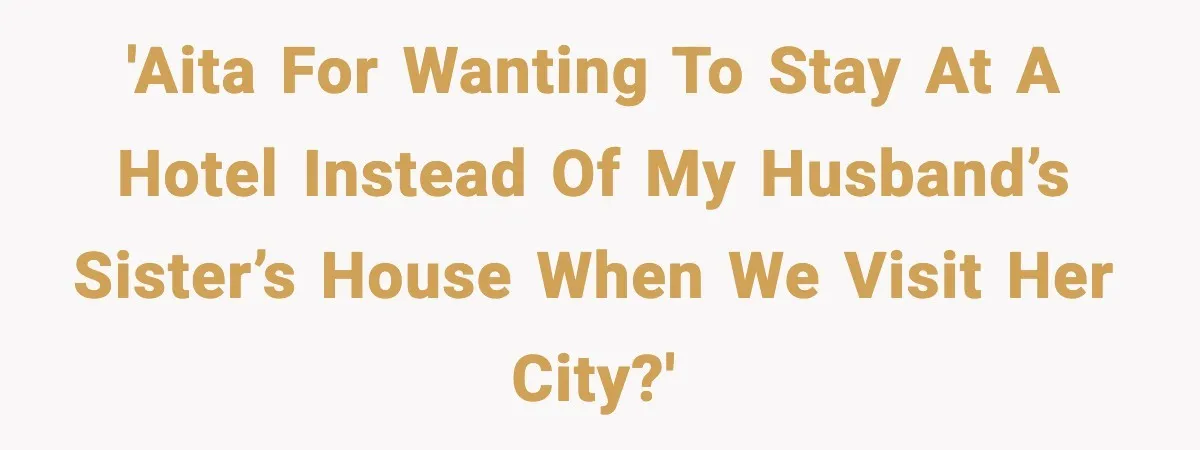 Woman Refuses to Stay at In-Laws’ House After Being Treated Like a Stranger 'AITA for wanting to stay at a hotel instead of my husband’s sister’s house when we visit her city?'