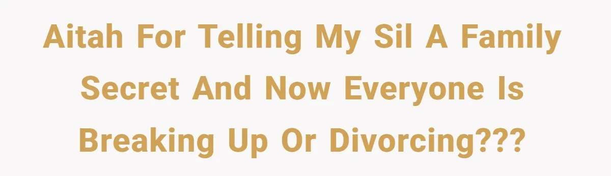 AITAH for telling my SIL a family secret and now everyone is breaking up or divorcing???