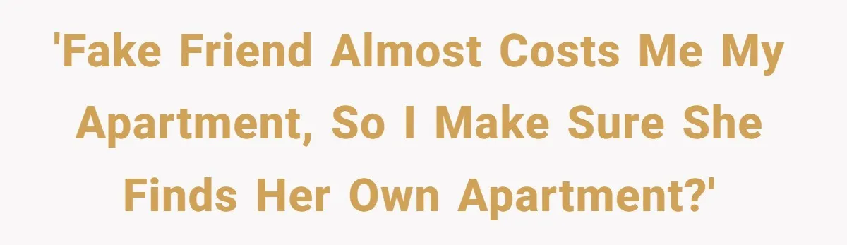 'Fake Friend almost costs me my apartment, so I make sure she finds her own apartment?'