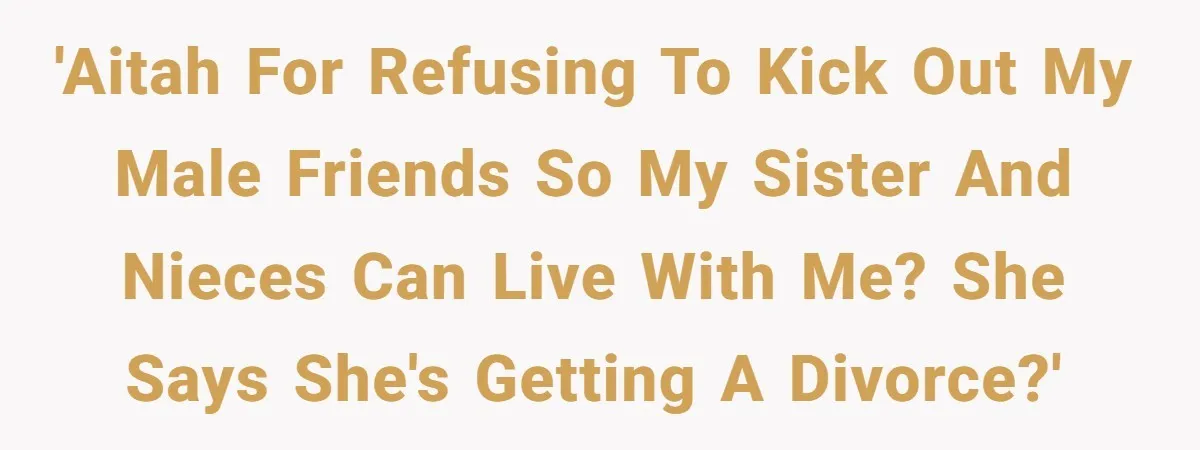 Woman Stands Firm Against Sister’s Demand To Evict Paying Housemates For Divorce Refuge 'AITAH for refusing to kick out my male friends so my sister and nieces can live with me? She says she's getting a divorce?'
