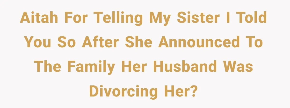 AITAH for telling my sister I told you so after she announced to the family her husband was divorcing her?