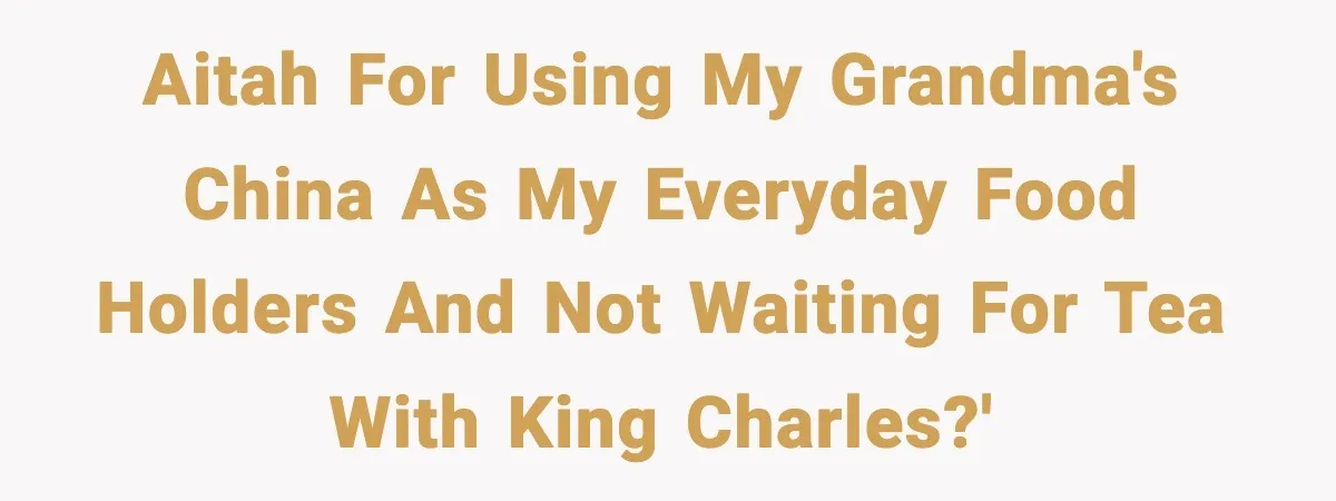 Woman Uses Heirloom China Daily, Mom Says She Should Wait For Royal Guests Aitah for using my grandma's china as my everyday food holders and not waiting for tea with King Charles?'