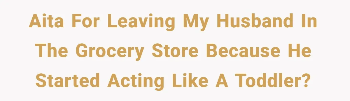 Woman Walks Out Of Grocery Store After Husband Starts Acting Like A Screaming Toddler In Public AITA for leaving my husband in the grocery store because he started acting like a toddler?