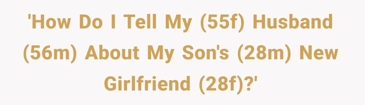 Woman Wants Advice On How To Tell Her Husband About Her Son’s Transgender Girlfriend 'How do I tell my (55F) husband (56M) about my son's (28M) new girlfriend (28F)?'