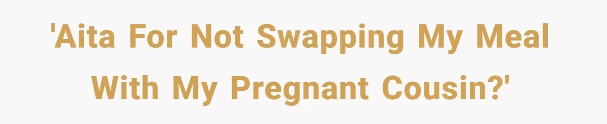 Woman Was Eating Peacefully, Then Entitled Cousin Wants To Swap Dishes With Pregnancy Excuse 'AITA for not swapping my meal with my pregnant cousin?'